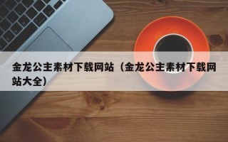 松滋金龙公主素材下载网站（金龙公主素材下载网站大全）