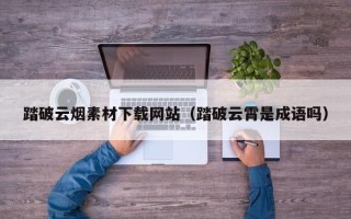 松滋踏破云烟素材下载网站（踏破云霄是成语吗）