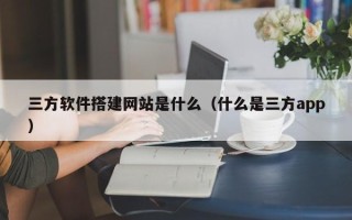 松滋三方软件搭建网站是什么（什么是三方app）