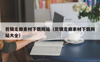松滋剪辑走廊素材下载网站（剪辑走廊素材下载网站大全）
