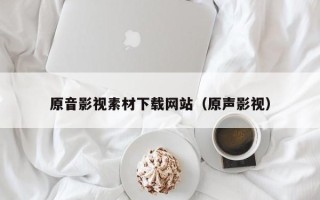 松滋原音影视素材下载网站（原声影视）