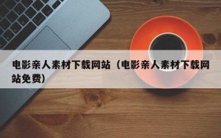 松滋电影亲人素材下载网站（电影亲人素材下载网站免费）