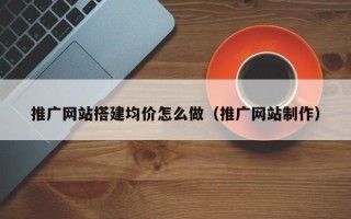 松滋推广网站搭建均价怎么做（推广网站制作）