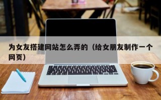 松滋为女友搭建网站怎么弄的（给女朋友制作一个网页）