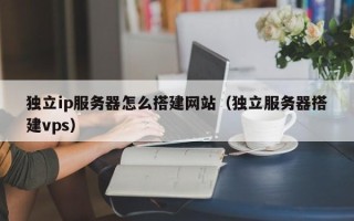 松滋独立ip服务器怎么搭建网站（独立服务器搭建vps）