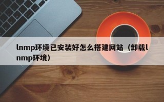 松滋lnmp环境已安装好怎么搭建网站（卸载lnmp环境）
